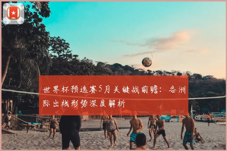 世界杯预选赛5月关键战前瞻：各洲际出线形势深度解析