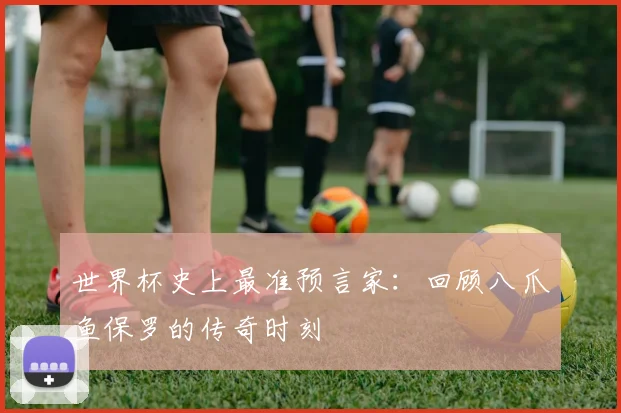 世界杯史上最准预言家：回顾八爪鱼保罗的传奇时刻