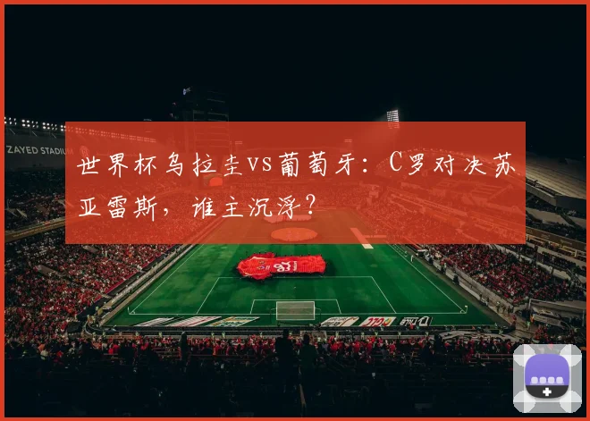 世界杯乌拉圭vs葡萄牙：C罗对决苏亚雷斯，谁主沉浮？