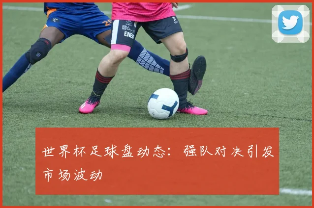 世界杯足球盘动态：强队对决引发市场波动
