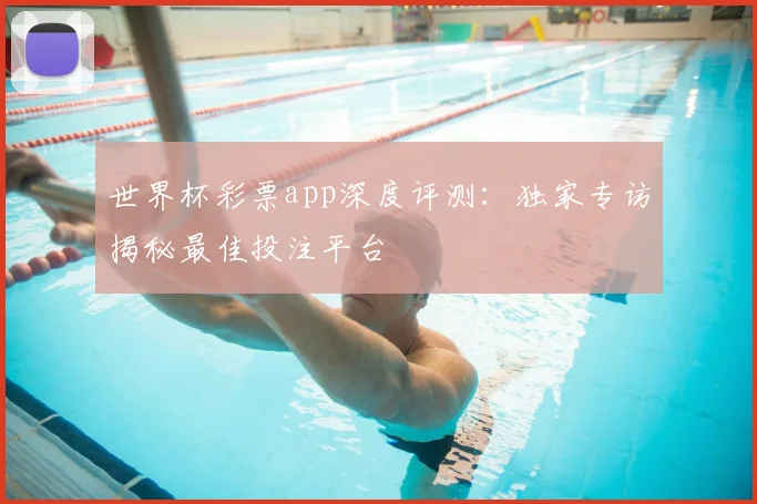 世界杯彩票app深度评测：独家专访揭秘最佳投注平台