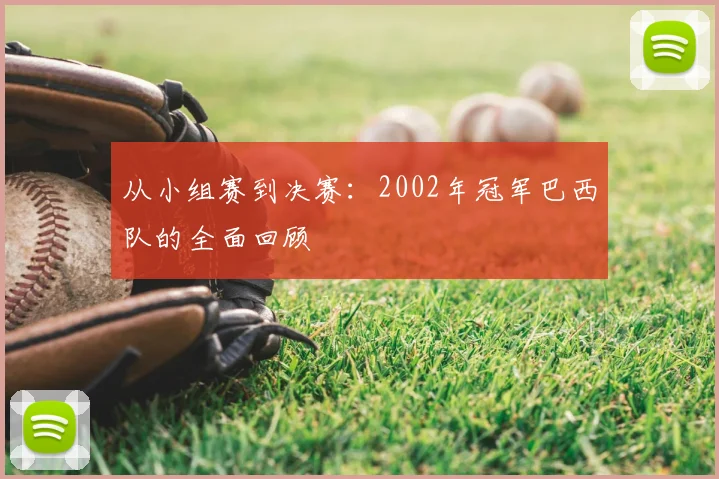 从小组赛到决赛：2002年冠军巴西队的全面回顾