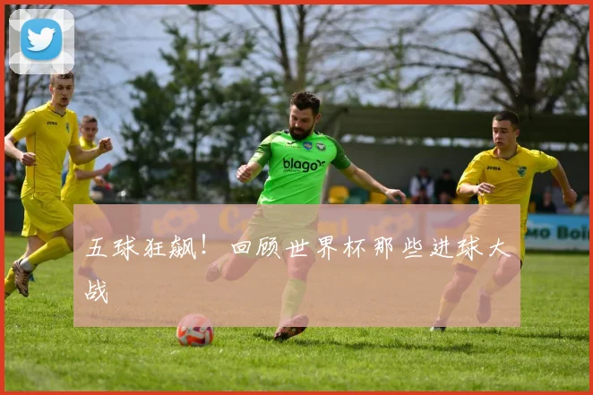 五球狂飙！回顾世界杯那些进球大战