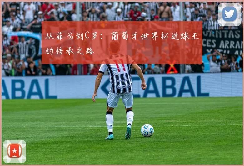 从菲戈到C罗：葡萄牙世界杯进球王的传承之路