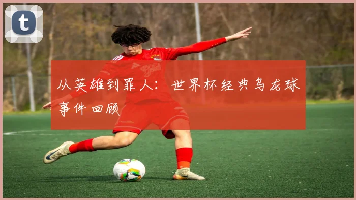 从英雄到罪人:世界杯经典乌龙球事件回顾