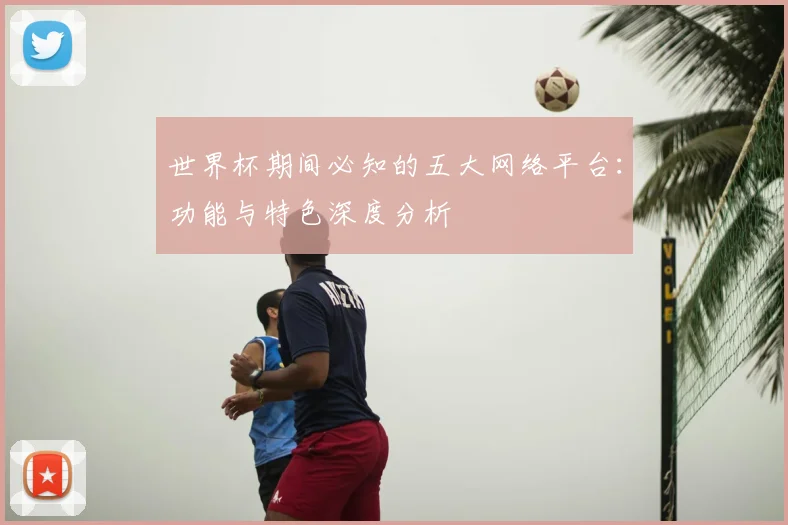 世界杯期间必知的五大网络平台：功能与特色深度分析