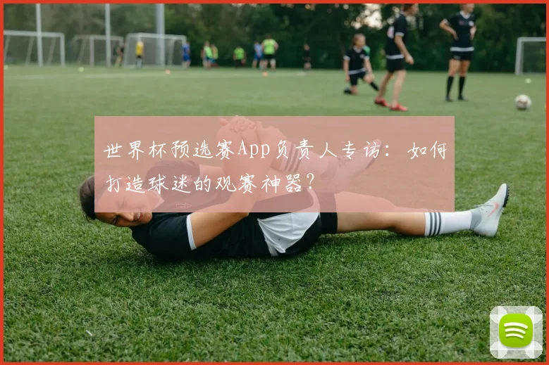 世界杯预选赛App负责人专访：如何打造球迷的观赛神器？