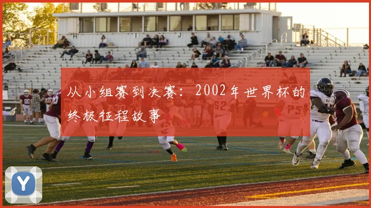 从小组赛到决赛：2002年世界杯的终极征程故事
