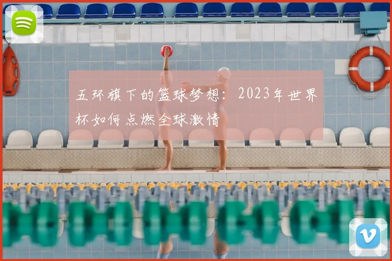 五环旗下的篮球梦想：2023年世界杯如何点燃全球激情
