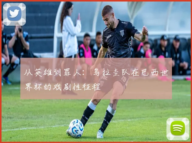 从英雄到罪人：乌拉圭队在巴西世界杯的戏剧性征程
