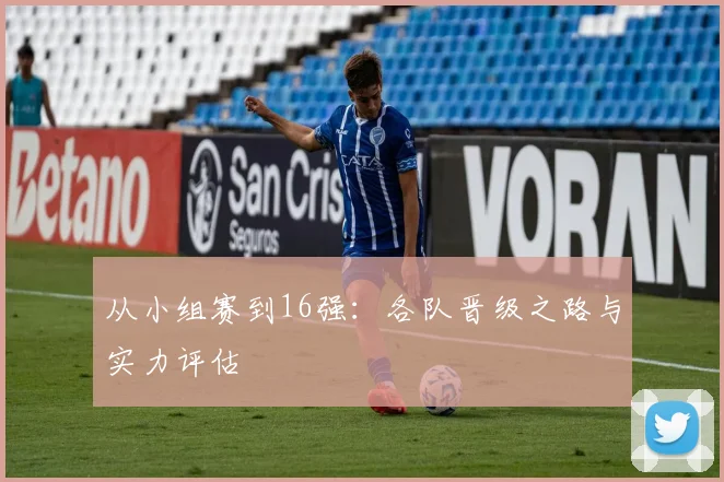 从小组赛到16强:各队晋级之路与实力评估