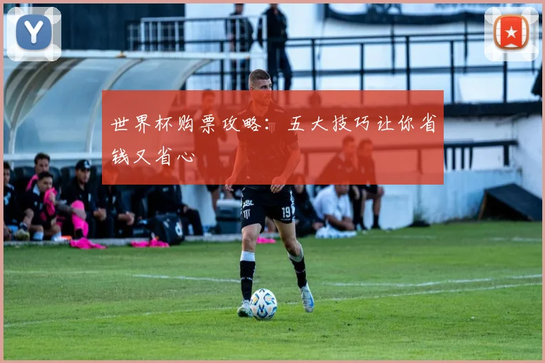 世界杯购票攻略：五大技巧让你省钱又省心