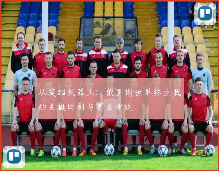 从英雄到罪人:俄罗斯世界杯主裁的关键时刻与赛后命运