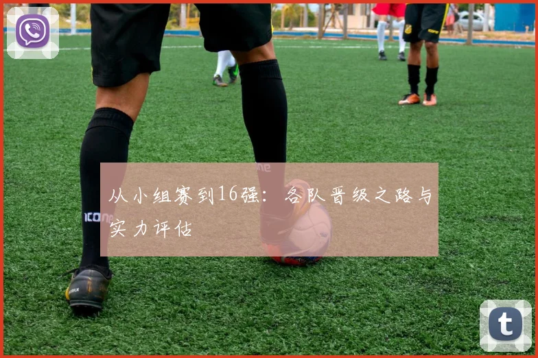 从小组赛到16强:各队晋级之路与实力评估