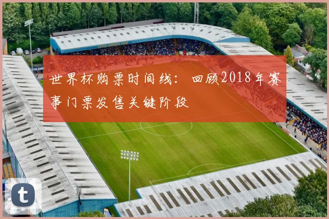 世界杯购票时间线：回顾2018年赛事门票发售关键阶段