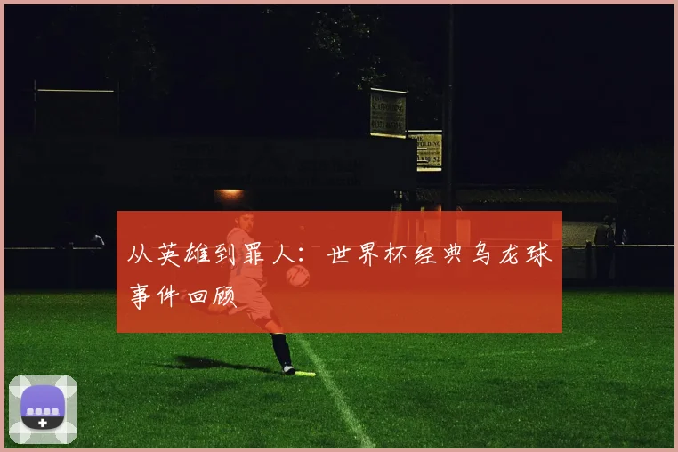 从英雄到罪人:世界杯经典乌龙球事件回顾