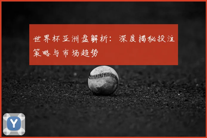 世界杯亚洲盘解析：深度揭秘投注策略与市场趋势