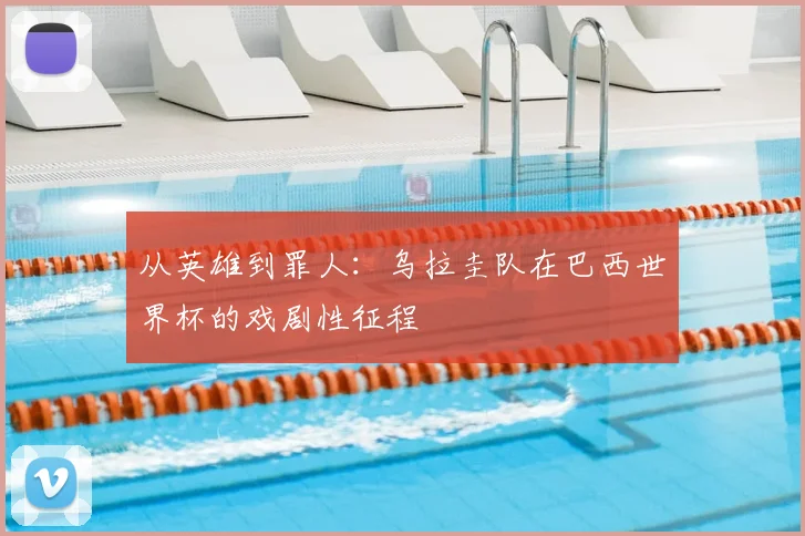 从英雄到罪人：乌拉圭队在巴西世界杯的戏剧性征程