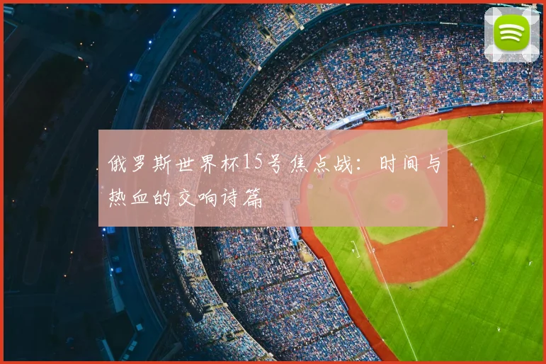 俄罗斯世界杯15号焦点战：时间与热血的交响诗篇