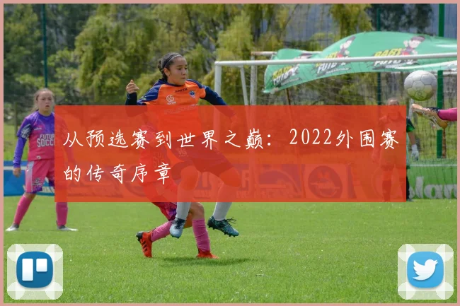 从预选赛到世界之巅:2022外围赛的传奇序章