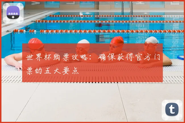 世界杯购票攻略：确保获得官方门票的五大要点