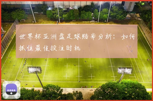 世界杯亚洲盘足球赔率分析：如何抓住最佳投注时机