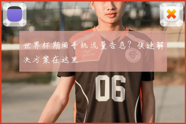 世界杯期间手机流量告急？快速解决方案在这里
