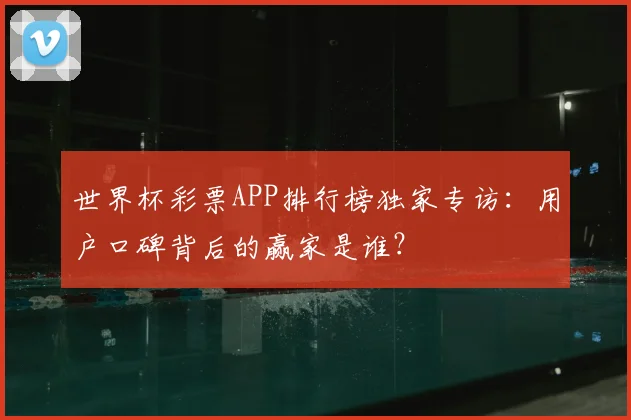 世界杯彩票APP排行榜独家专访：用户口碑背后的赢家是谁？