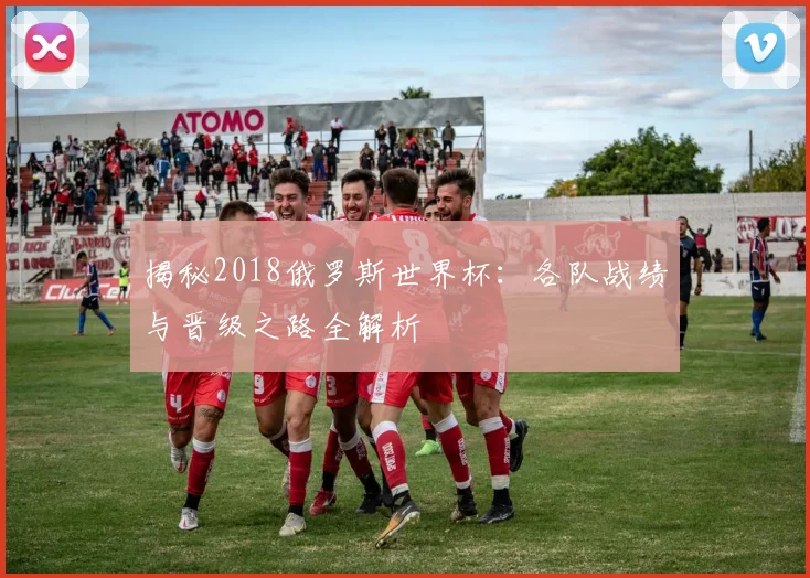 揭秘2018俄罗斯世界杯:各队战绩与晋级之路全解析