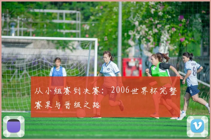 从小组赛到决赛：2006世界杯完整赛果与晋级之路