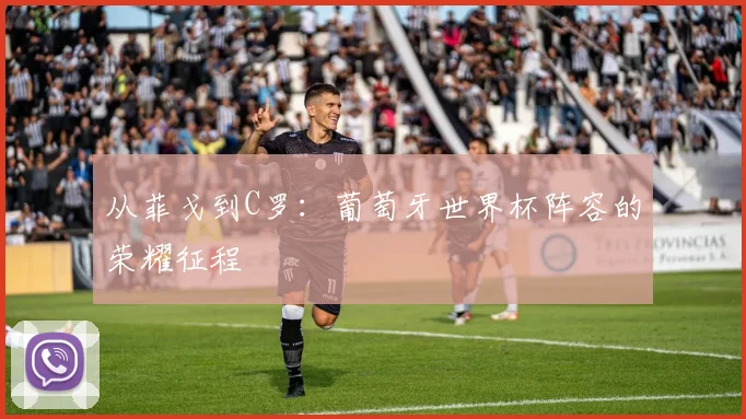 从菲戈到C罗：葡萄牙世界杯阵容的荣耀征程