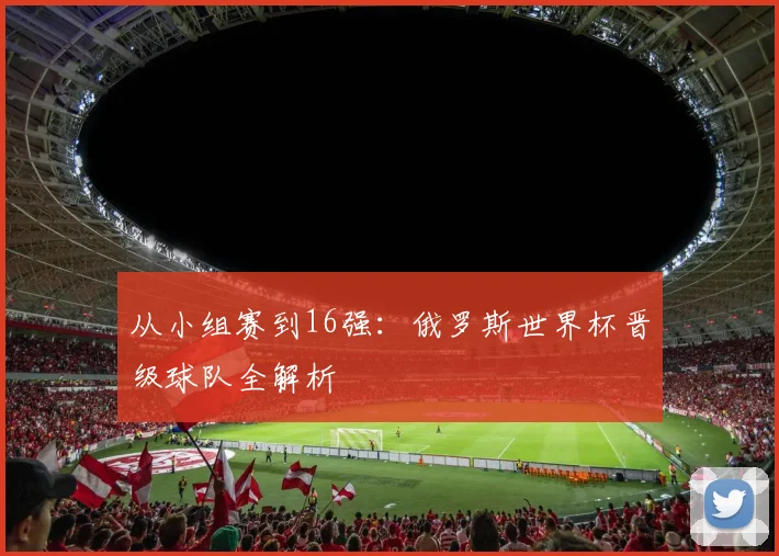 从小组赛到16强:俄罗斯世界杯晋级球队全解析
