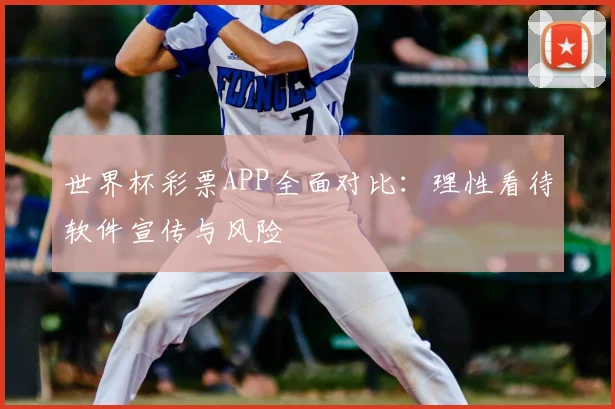 世界杯彩票APP全面对比：理性看待软件宣传与风险