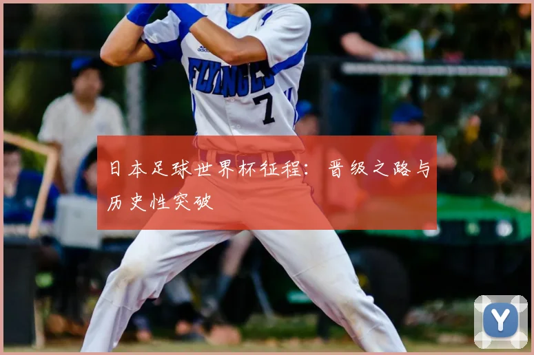 日本足球世界杯征程:晋级之路与历史性突破