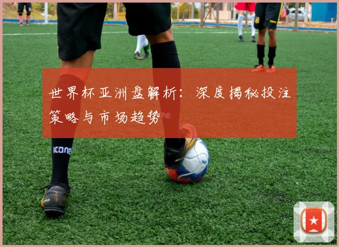 世界杯亚洲盘解析：深度揭秘投注策略与市场趋势