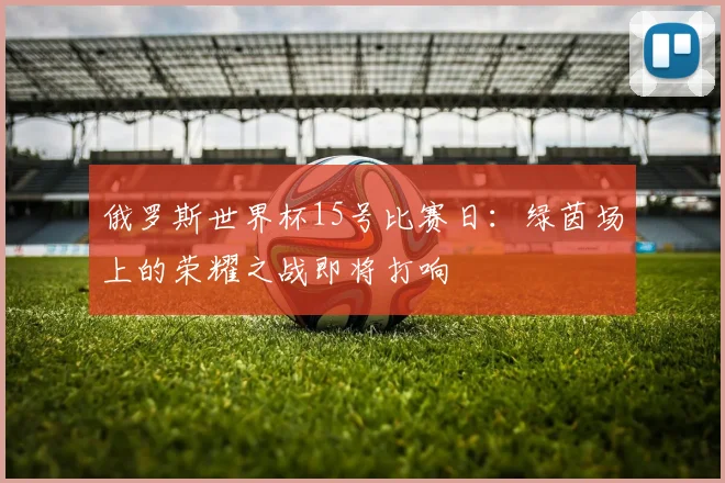 俄罗斯世界杯15号比赛日：绿茵场上的荣耀之战即将打响